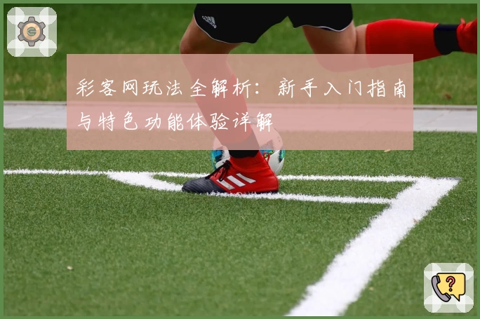 彩客网玩法全解析:新手入门指南与特色功能体验详解