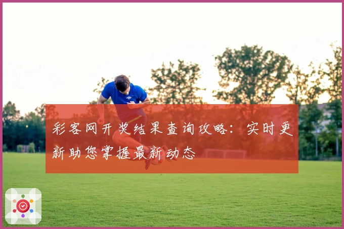 彩客网开奖结果查询攻略：实时更新助您掌握最新动态