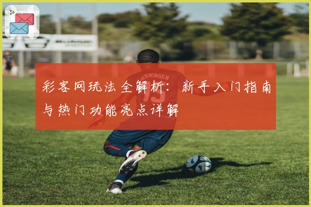 彩客网玩法全解析：新手入门指南与热门功能亮点详解