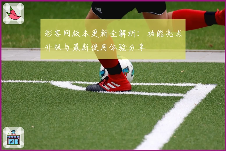 彩客网版本更新全解析：功能亮点升级与最新使用体验分享