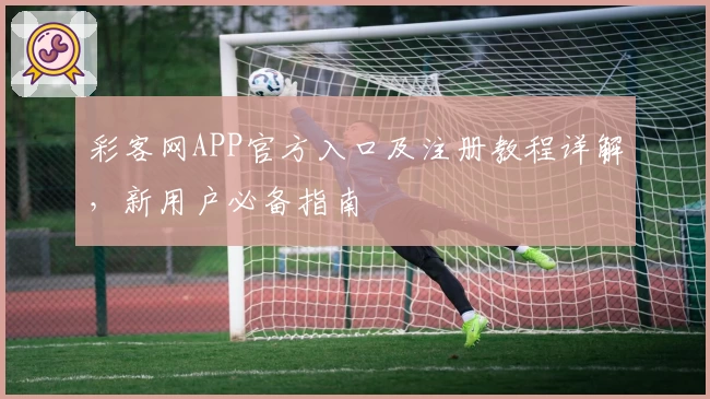 彩客网APP官方入口及注册教程详解,新用户必备指南