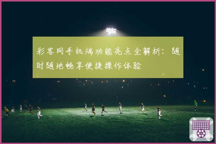 彩客网手机端功能亮点全解析：随时随地畅享便捷操作体验