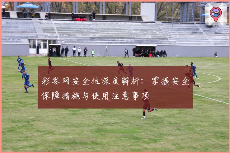 彩客网安全性深度解析:掌握安全保障措施与使用注意事项
