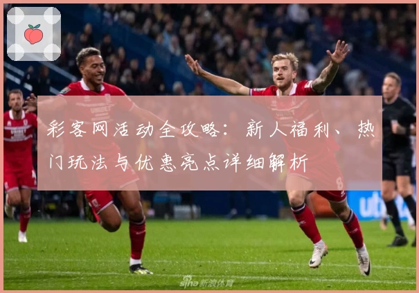 彩客网活动全攻略：新人福利、热门玩法与优惠亮点详细解析