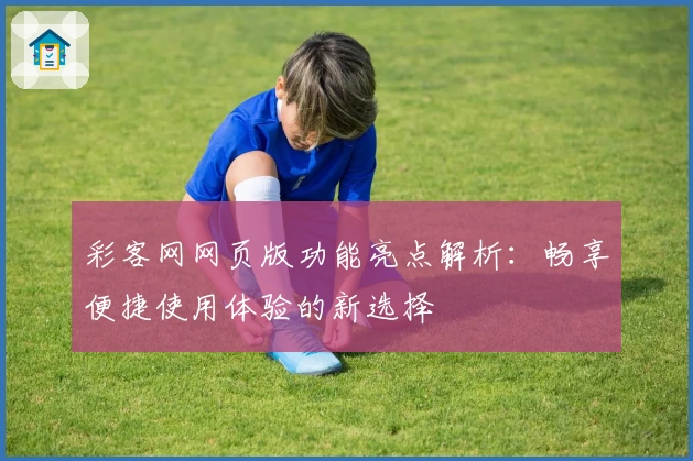 彩客网网页版功能亮点解析：畅享便捷使用体验的新选择
