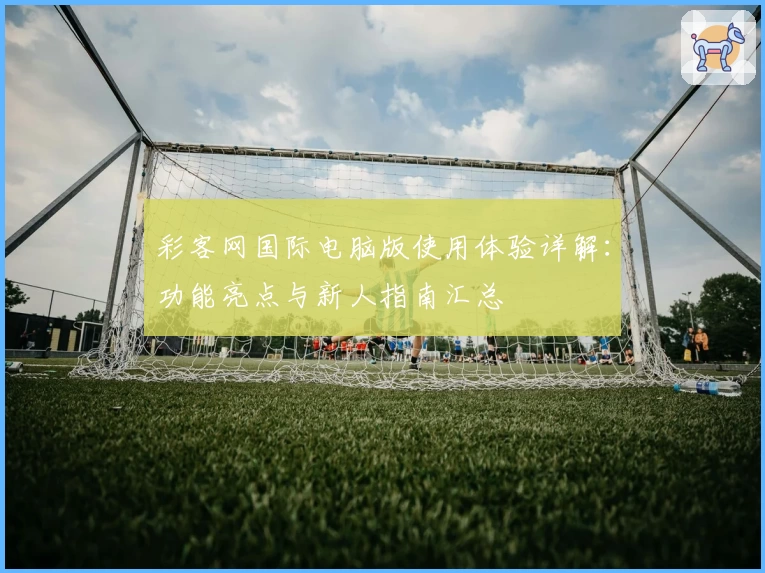 彩客网国际电脑版使用体验详解：功能亮点与新人指南汇总