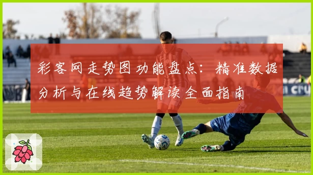 彩客网走势图功能盘点：精准数据分析与在线趋势解读全面指南