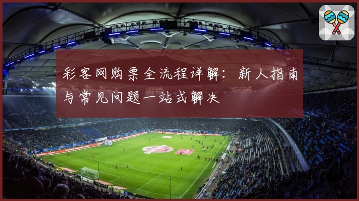 彩客网购票全流程详解：新人指南与常见问题一站式解决