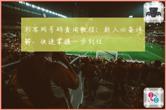 彩客网号码查询教程：新人必备详解，快速掌握一步到位