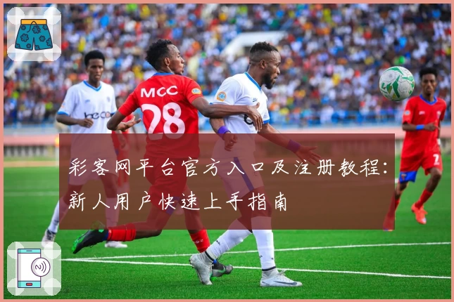 彩客网平台官方入口及注册教程：新人用户快速上手指南