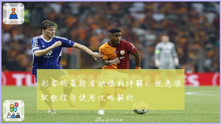 彩客网最新活动福利详解，优惠领取教程与使用攻略解析