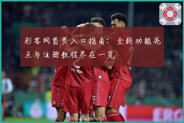 彩客网首页入口指南:全新功能亮点与注册教程尽在一览