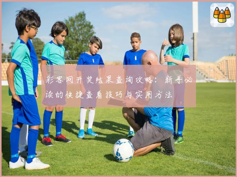 彩客网开奖结果查询攻略：新手必读的快捷查看技巧与实用方法