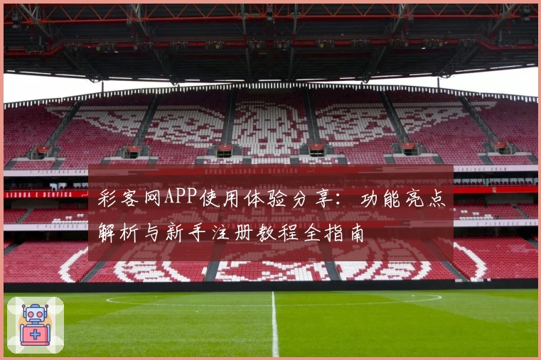 彩客网APP使用体验分享：功能亮点解析与新手注册教程全指南