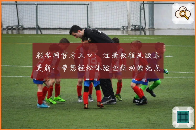 彩客网官方入口：注册教程及版本更新，带您轻松体验全新功能亮点