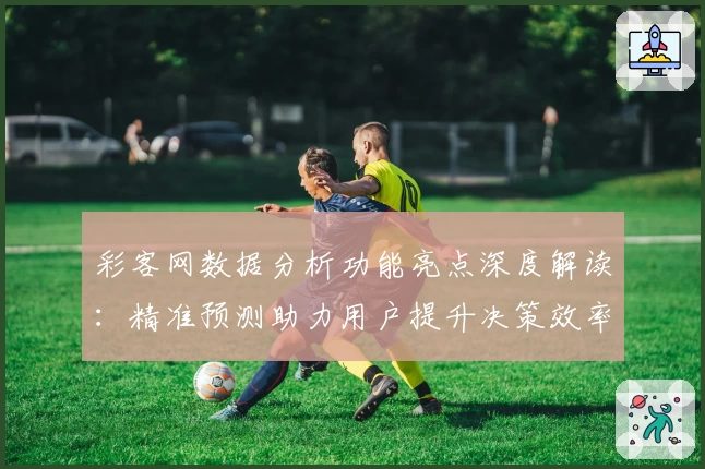 彩客网数据分析功能亮点深度解读：精准预测助力用户提升决策效率