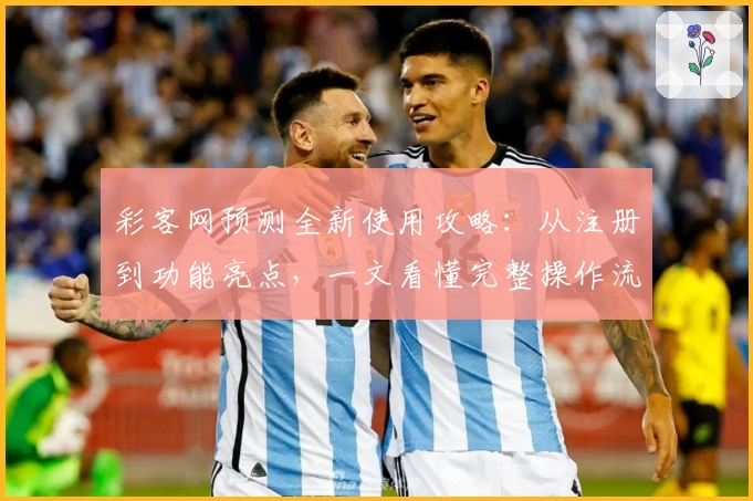 彩客网预测全新使用攻略：从注册到功能亮点，一文看懂完整操作流程
