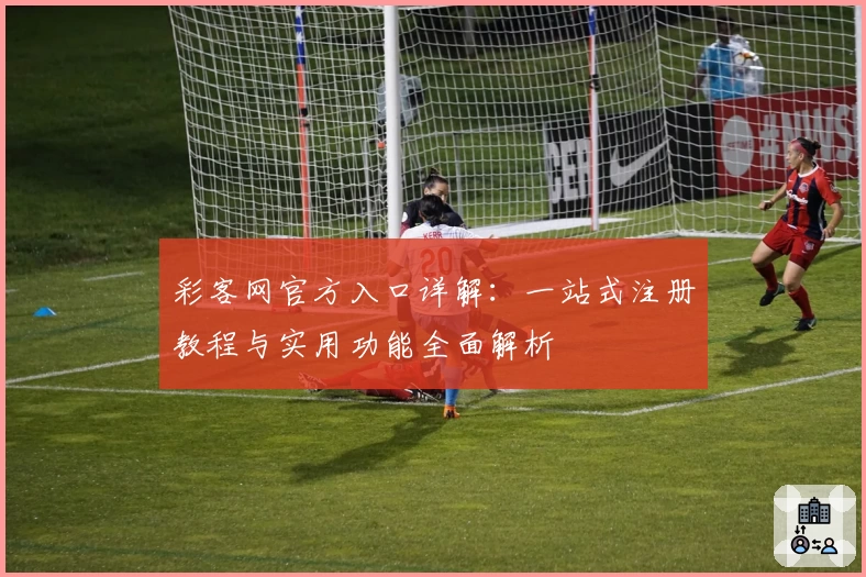 彩客网官方入口详解：一站式注册教程与实用功能全面解析