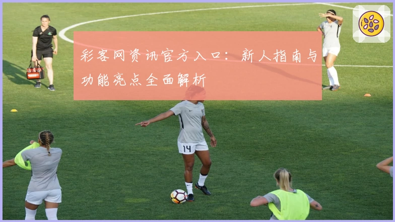 彩客网资讯官方入口：新人指南与功能亮点全面解析