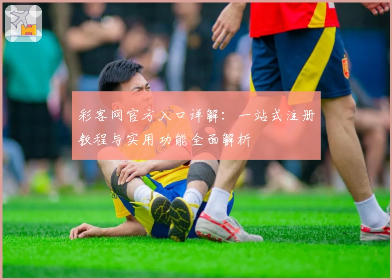 彩客网官方入口详解：一站式注册教程与实用功能全面解析