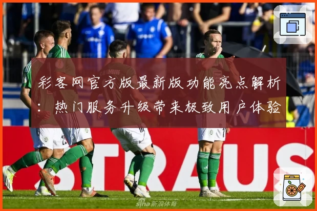 彩客网官方版最新版功能亮点解析：热门服务升级带来极致用户体验