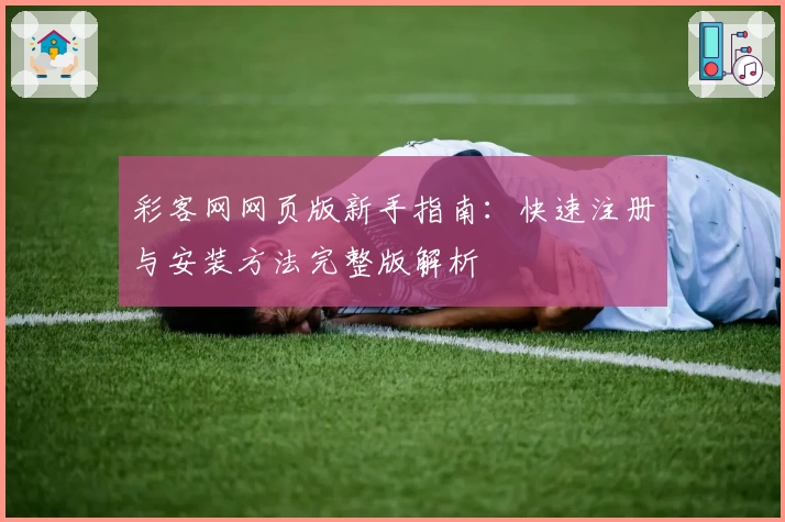 彩客网网页版新手指南：快速注册与安装方法完整版解析