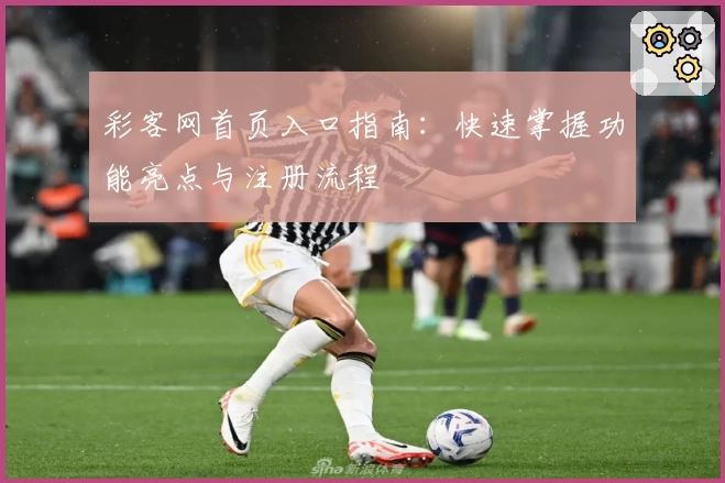 彩客网首页入口指南:快速掌握功能亮点与注册流程