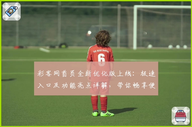 彩客网首页全新优化版上线：极速入口及功能亮点详解，带你畅享便捷体验