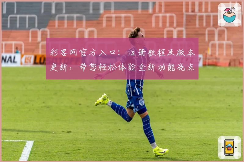 彩客网官方入口:注册教程及版本更新,带您轻松体验全新功能亮点