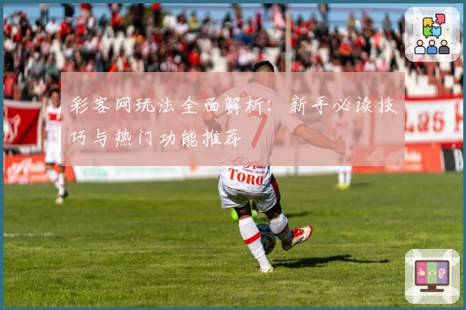 彩客网玩法全面解析：新手必读技巧与热门功能推荐