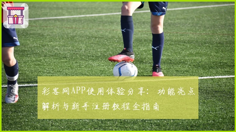 彩客网APP使用体验分享：功能亮点解析与新手注册教程全指南
