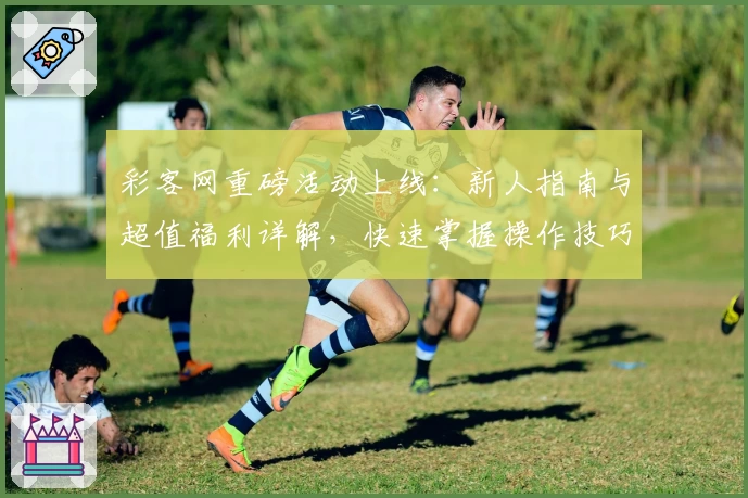 彩客网重磅活动上线：新人指南与超值福利详解，快速掌握操作技巧
