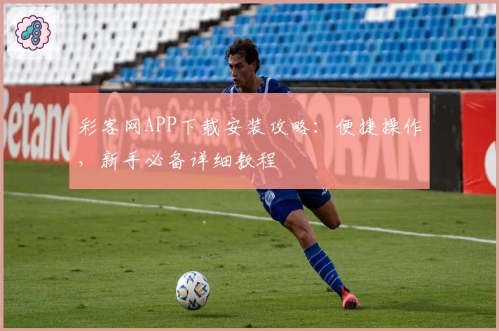 彩客网APP下载安装攻略：便捷操作，新手必备详细教程