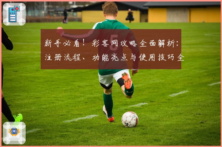 新手必看！彩客网攻略全面解析：注册流程、功能亮点与使用技巧全指南