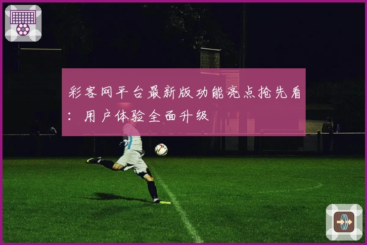 彩客网平台最新版功能亮点抢先看：用户体验全面升级