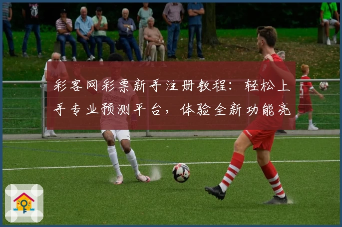 彩客网彩票新手注册教程：轻松上手专业预测平台，体验全新功能亮点