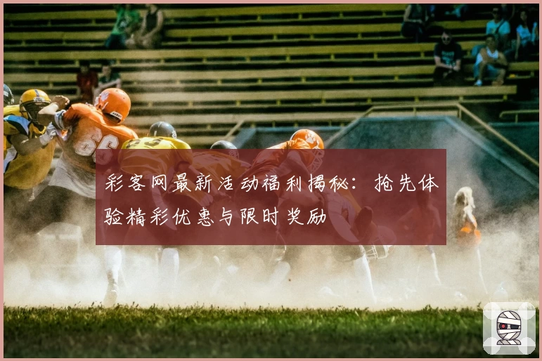 彩客网最新活动福利揭秘：抢先体验精彩优惠与限时奖励