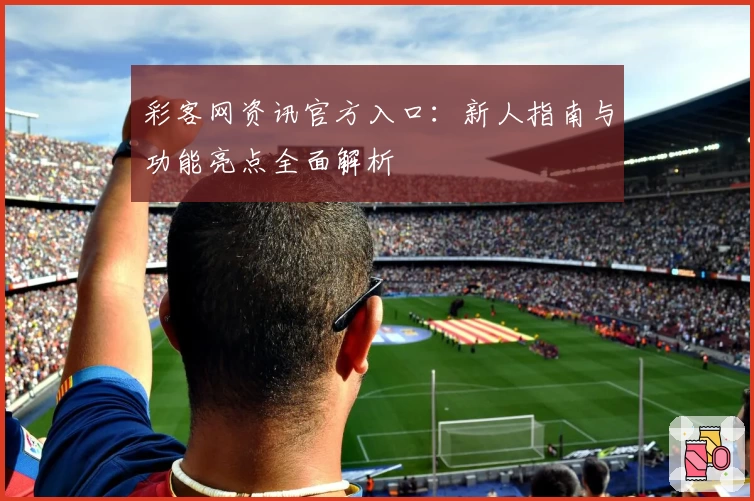 彩客网资讯官方入口：新人指南与功能亮点全面解析