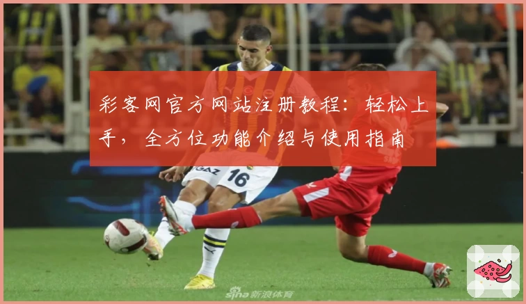 彩客网官方网站注册教程：轻松上手，全方位功能介绍与使用指南