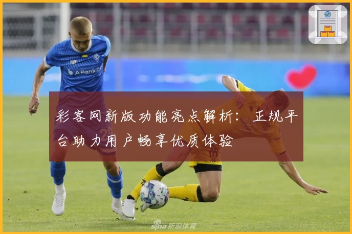 彩客网新版功能亮点解析：正规平台助力用户畅享优质体验