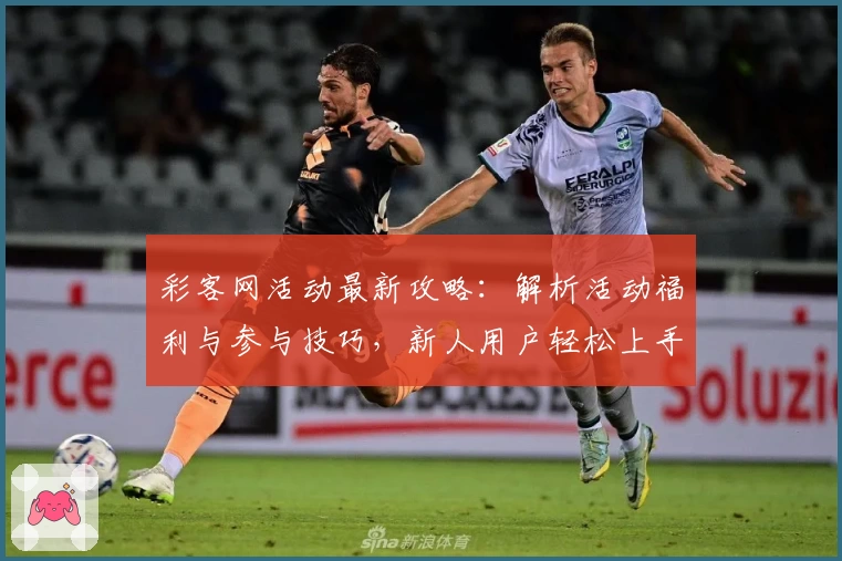 彩客网活动最新攻略：解析活动福利与参与技巧，新人用户轻松上手