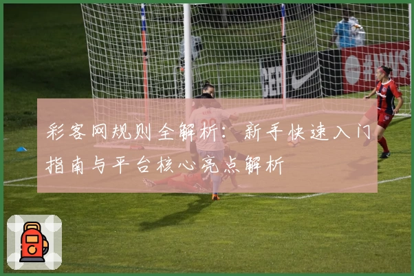 彩客网规则全解析:新手快速入门指南与平台核心亮点解析