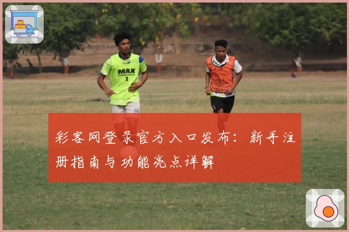 彩客网登录官方入口发布：新手注册指南与功能亮点详解