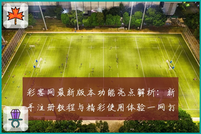 彩客网最新版本功能亮点解析：新手注册教程与精彩使用体验一网打尽
