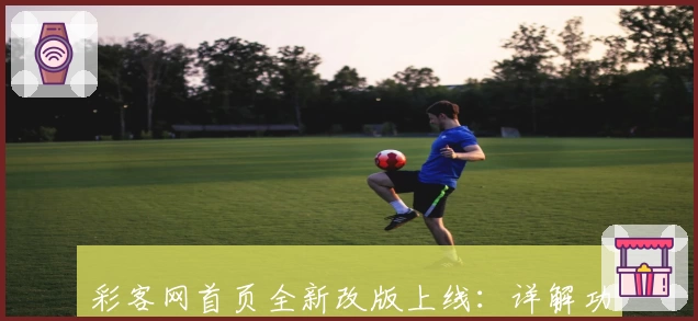 彩客网首页全新改版上线：详解功能亮点与使用体验