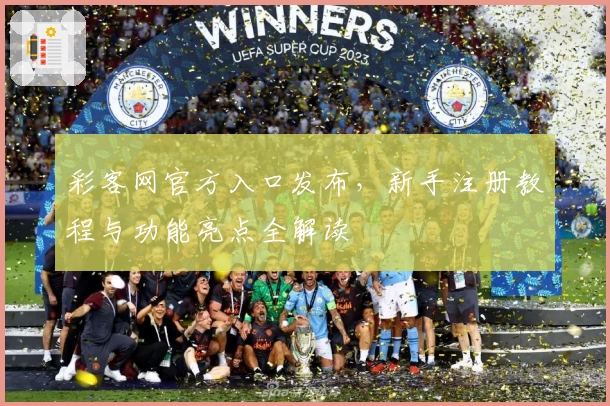 彩客网官方入口发布，新手注册教程与功能亮点全解读