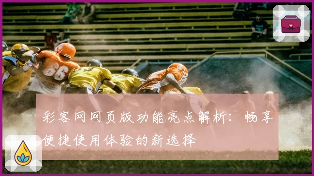 彩客网网页版功能亮点解析：畅享便捷使用体验的新选择
