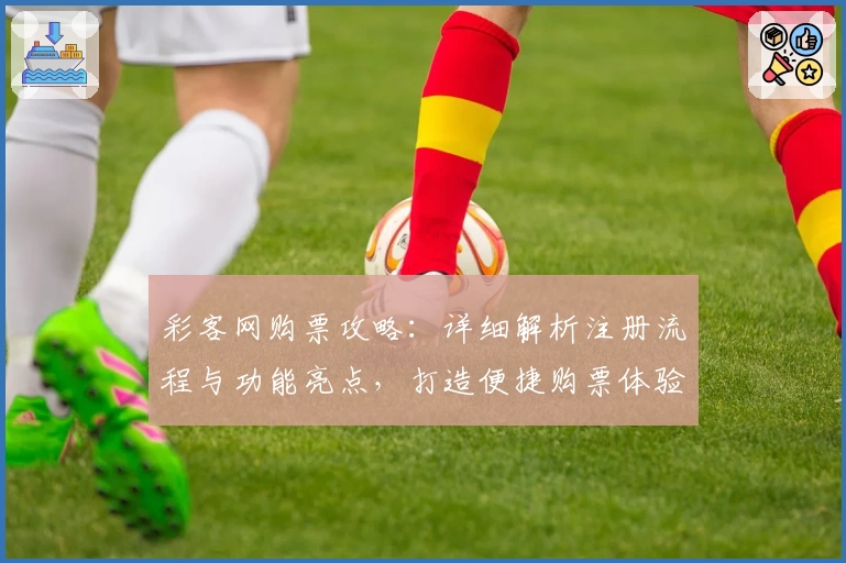 彩客网购票攻略：详细解析注册流程与功能亮点，打造便捷购票体验