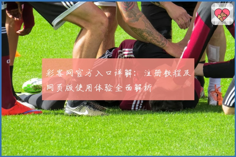 彩客网官方入口详解：注册教程及网页版使用体验全面解析