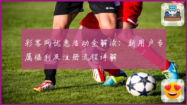 彩客网优惠活动全解读:新用户专属福利及注册流程详解